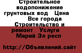 Строительное водопонижение грунтовых вод › Цена ­ 270 - Все города Строительство и ремонт » Услуги   . Марий Эл респ.